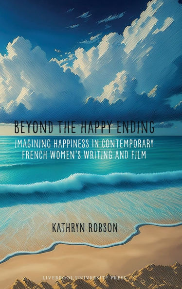 Beyond the Happy Ending: Imagining Happiness in Contemporary French Women's Writing and Film
