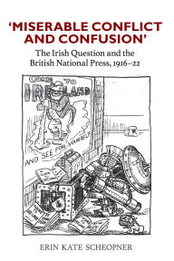 Title: 'Miserable Conflict and Confusion': The Irish Question and the British National Press, 1916-1922, Author: Erin Kate Scheopner