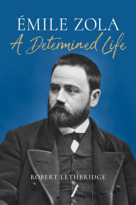 Title: Émile Zola: A Determined Life, Author: Robert Lethbridge