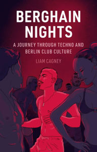 Title: Berghain Nights: A Journey through Techno and Berlin Club Culture, Author: Liam Cagney