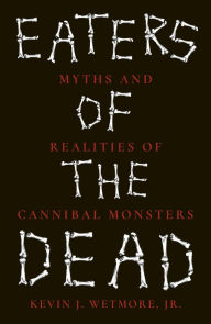 Title: Eaters of the Dead: Myths and Realities of Cannibal Monsters, Author: Kevin J. Wetmore