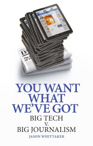 Title: You Want What We've Got: Big Tech v. Big Journalism, Author: Jason Whittaker