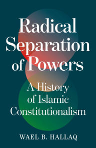 Title: Radical Separation of Powers: A History of Islamic Constitutionalism, Author: Wael Hallaq