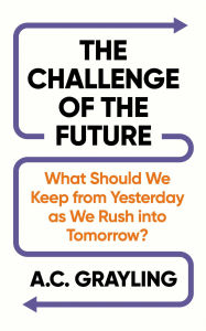 Title: The Challenge of the Future: What Should We Keep from Yesterday as We Rush into Tomorrow?, Author: A. C. Grayling