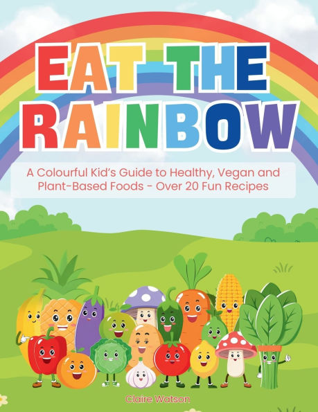 Eat the Rainbow: A Colourful Kid's Guide to Healthy, Vegan, and Plant-Based Foods with Over 20 Fun Recipes