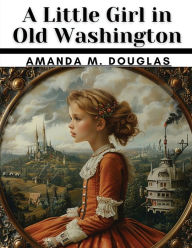 Title: A Little Girl in Old Washington, Author: Amanda M Douglas