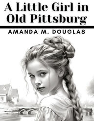 Title: A Little Girl in Old Pittsburg, Author: Amanda M Douglas