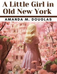 Title: A Little Girl in Old New York, Author: Amanda M Douglas