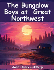 Title: The Bungalow Boys in the Great Northwest, Author: John Henry Goldfrap