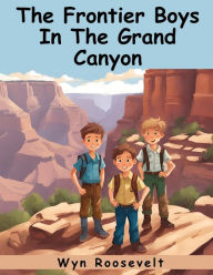 Title: The Frontier Boys In The Grand Canyon: A Search For Treasure, Author: Wyn Roosevelt