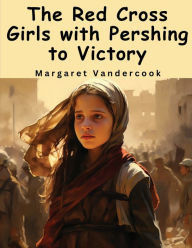 Title: The Red Cross Girls with Pershing to Victory, Author: Margaret Vandercook