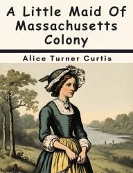 Title: A Little Maid Of Massachusetts Colony, Author: Alice Turner Curtis