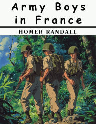 Title: Army Boys in France: From Training Camp to Trenches, Author: Homer Randall
