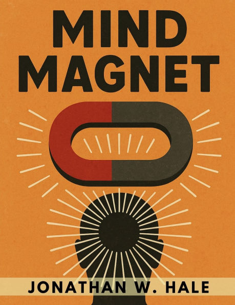 Mind Magnet: Harness the Invisible Power of Thought to Attract the Life You Desire