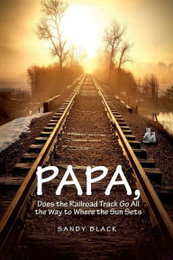 Title: PAPA, DOES THE RAILROAD TRACK GO ALL THE WAY TO WHERE THE SUN GOES DOWN?, Author: Sandy Black