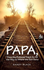 Title: PAPA, DOES THE RAILROAD TRACK GO ALL THE WAY TO WHERE THE SUN GOES DOWN?, Author: Sandy Black