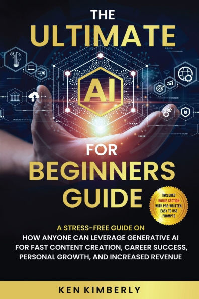 The Ultimate AI for Beginners Guide: A Stress-Free Guide on How Anyone Can Leverage Generative Fast Content Creation, Career Success, Personal Growth, and Increased Revenue