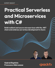Title: Practical Serverless and Microservices with C#: Build resilient and secure microservices with the .NET stack and embrace serverless development in Azure, Author: Gabriel Baptista