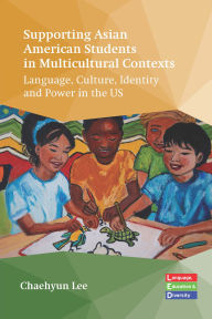 Title: Supporting Asian American Students in Multicultural Contexts: Language, Culture, Identity and Power in the US, Author: Chaehyun Lee
