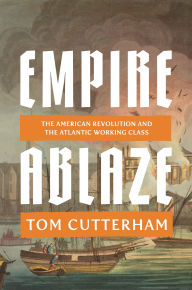 Title: Empire Ablaze: The American Revolution and the Atlantic Working Class, Author: Tom Cutterham