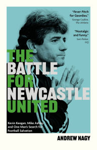 Free download best sellers The Battle for Newcastle United: Kevin Keegan, Mike Ashley, and One Man's Search for Football Salvation by Andrew Nagy (English literature)
