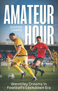 Title: Amateur Hour: Wembley Dreams in Football's Lockdown Era, Author: Johnnie Lowery