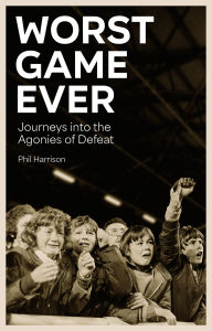 Title: Worst Game Ever: Journeys into the Agonies of Defeat, Author: Phil Harrison