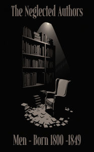 Title: The Neglected Authors - Men Born 1800 - 1849, Author: Robert Barr