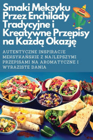 Title: Smaki Meksyku Przez Enchilady Tradycyjne i Kreatywne Przepisy na Każdą Okazję, Author: Mateusz Kowalczyk