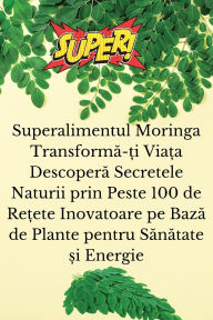 Title: Superalimentul Moringa Transformă-ți Viața Descoperă Secretele Naturii prin Peste 100 de Rețete Inovatoare pe Bază de Plante pentru Sănătate și Energie, Author: Emilia Stăruială