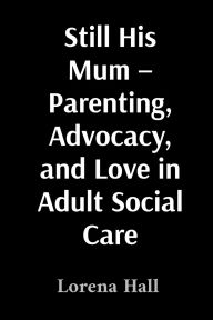Free online books to read now no download Still His Mum - Parenting, Advocacy, and Love in Adult Social Care by Lorena Hall