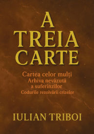 Title: A Treia Carte: Cartea celor mulți Arhiva nevăzută a suferinzilor Codurile rezolvării crizelor, Author: Iulian Triboi