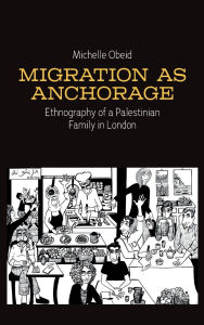 Title: Migration as Anchorage: Ethnography of a Palestinian Family in London, Author: Michelle Obeid