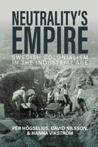 Title: Neutrality's Empire: Swedish Colonialism in the Industrial Age, Author: Per Högselius