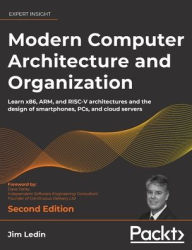 Title: Modern Computer Architecture and Organization - Second Edition: Learn x86, ARM, and RISC-V architectures and the design of smartphones, PCs, and cloud servers, Author: Jim Ledin