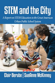 Title: STEM and the City: A Report on STEM Education in the Great American Urban Public School System, Author: Clair Berube