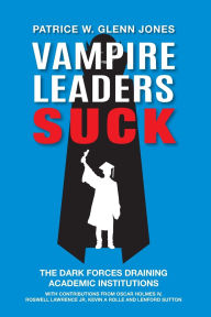 Title: Vampire Leaders Suck: The Dark Forces Draining Academic Institutions, Author: Patrice W. Glenn Jones