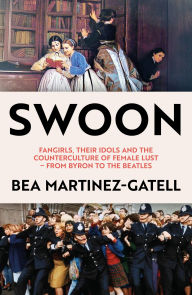 Title: Swoon: Fangirls, Their Idols and the Counterculture of Female Lust - From Byron to the Beatles, Author: Bea Martinez-Gatell
