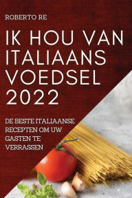 Title: IK HOU VAN ITALIAANS VOEDSEL 2022: DE BESTE ITALIAANSE RECEPTEN OM UW GASTEN TE VERRASSEN, Author: ROBERTO RE