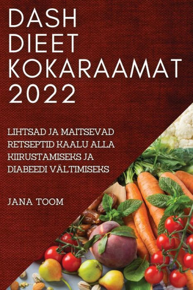 DASH DIEET KOKARAAMAT 2022: LIHTSAD JA MAITSEVAD RETSEPTID KAALU ALLA KIIRUSTAMISEKS JA DIABEEDI VÄLTIMISEKS