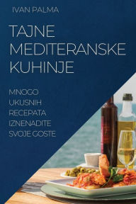 Title: Tajne Mediteranske Kuhinje: Mnogo Ukusnih Recepata Iznenadite Svoje Goste, Author: Ivan Palma