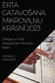 Title: Ērta gatavosana mikroviļņu krāsnī 2023: Garsīgas un ērtas receptes jūsu mikroviļņu krāsnī, Author: Mihails Ivanovs