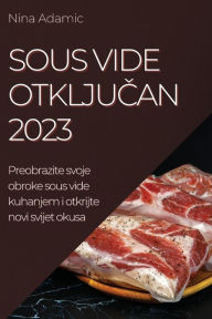 Title: Sous Vide otključan 2023: Preobrazite svoje obroke sous vide kuhanjem i otkrijte novi svijet okusa, Author: Nina Adamic