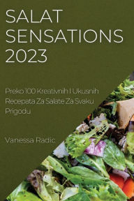 Title: Salat Sensations 2023: Preko 100 Kreativnih I Ukusnih Recepata Za Salate Za Svaku Prigodu, Author: Vanessa Radic