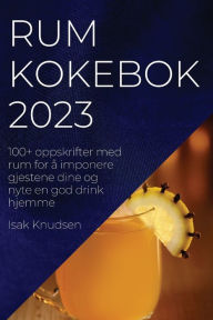 Title: Rum kokebok 2023: 100+ oppskrifter med rum for ï¿½ imponere gjestene dine og nyte en god drink hjemme, Author: Isak Knudsen