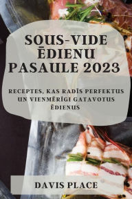 Title: Sous-Vide ēdienu pasaule 2023: Receptes, kas radīs perfektus un vienmērīgi gatavotus ēdienus, Author: Davis Place