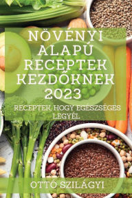 Title: Növényi alapú receptek kezdoknek 2023: Receptek, hogy egészséges legyél, Author: Ottó Szilágyi