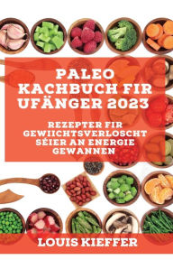 Title: Paleo Kachbuch fir Ufänger 2023: Rezepter fir Gewiichtsverloscht séier an Energie gewannen, Author: Louis Kieffer