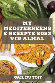 Title: My Mediterreense Resepte 2023 vir almal: Tradisionele resepte Van Spanje, Frankryk, Italië en Griekeland, Author: Gail du Toit