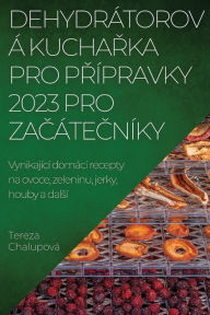 Title: Dehydrï¿½torovï¿½ KuchaŘka Pro PŘï¿½pravky 2023 Pro ZaČï¿½teČnï¿½ky: Vynikajï¿½cï¿½ domï¿½cï¿½ recepty na ovoce, zeleninu, jerky, houby a dalsï¿½, Author: Tereza Chalupovï